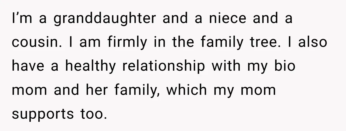 I’m a granddaughter and a niece and a cousin. I am firmly in the family tree. I also have a healthy relationship with my bio mom and her family, which...