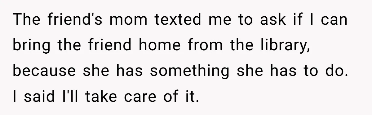 The friend's mom texted me to ask if I can bring the friend home from the library, because she has something she has to do. I said I'll take care...
