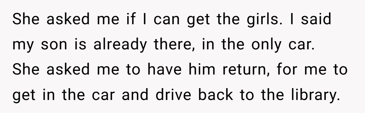 She asked me if I can get the girls. I said my son is already there, in the only car. She asked me to have him return, for me to...