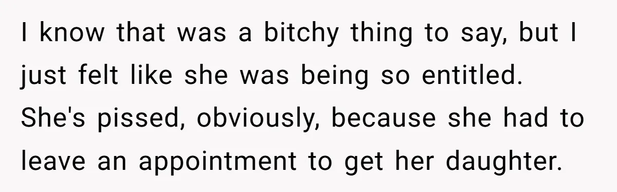 I know that was a bitchy thing to say, but I just felt like she was being so entitled. She's pissed, obviously, because she had to leave an appointment to...
