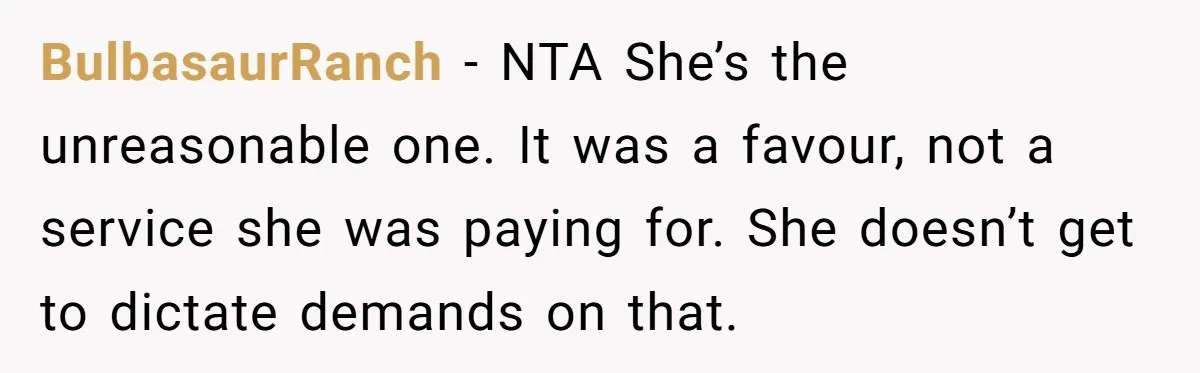 BulbasaurRanch − NTA She’s the unreasonable one. It was a favour, not a service she was paying for. She doesn’t get to dictate demands on that.