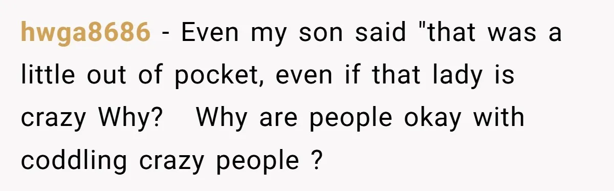 hwga8686 − Even my son said "that was a little out of pocket, even if that lady is crazy Why?   Why are people okay with coddling crazy people ?