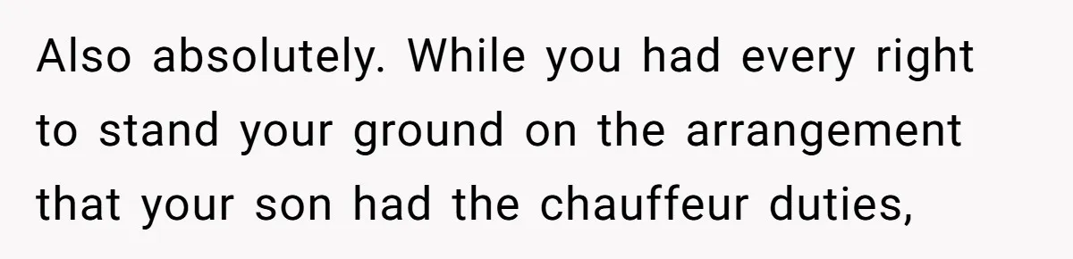 Also absolutely. While you had every right to stand your ground on the arrangement that your son had the chauffeur duties,