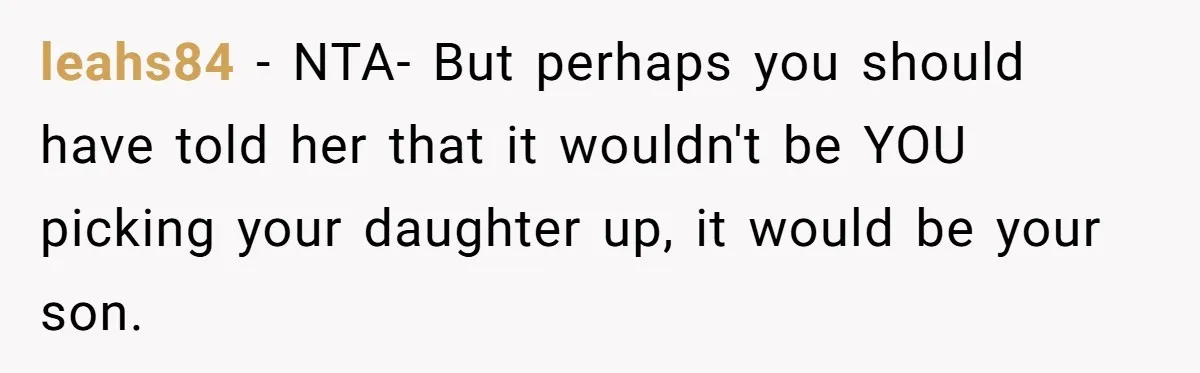 leahs84 − NTA- But perhaps you should have told her that it wouldn't be YOU picking your daughter up, it would be your son.