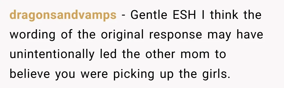 dragonsandvamps − Gentle ESH I think the wording of the original response may have unintentionally led the other mom to believe you were picking up the girls.