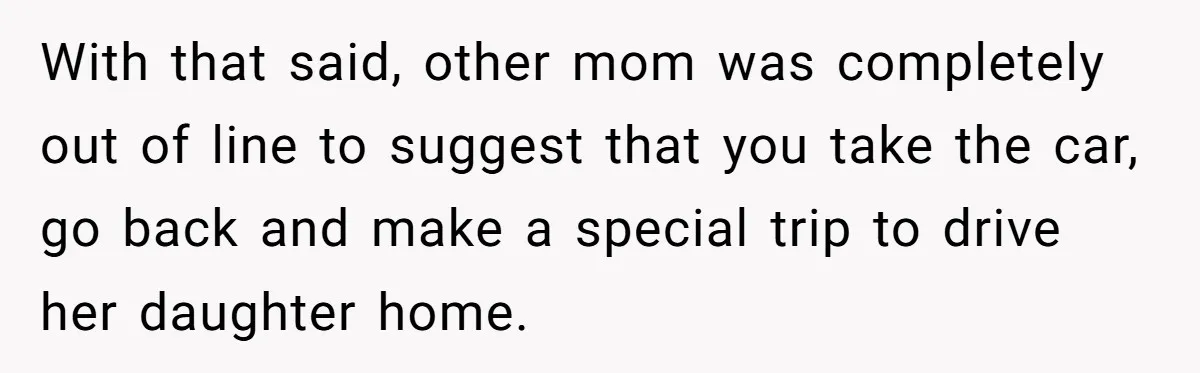 With that said, other mom was completely out of line to suggest that you take the car, go back and make a special trip to drive her daughter home.