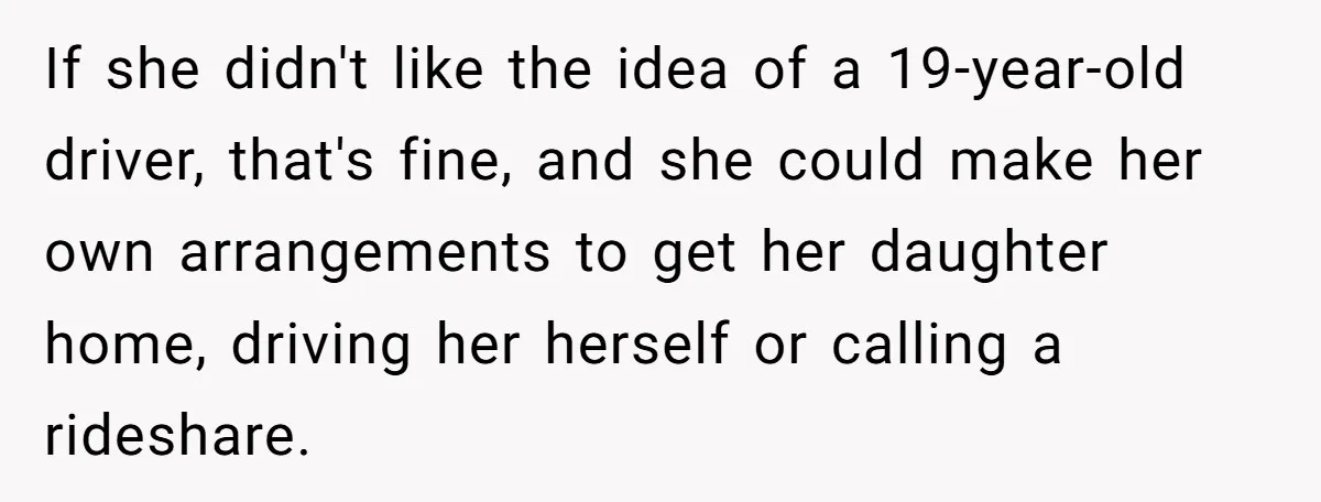 If she didn't like the idea of a 19-year-old driver, that's fine, and she could make her own arrangements to get her daughter home, driving her herself or calling a...