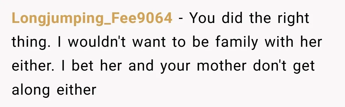 Longjumping_Fee9064 − You did the right thing. I wouldn't want to be family with her either. I bet her and your mother don't get along either