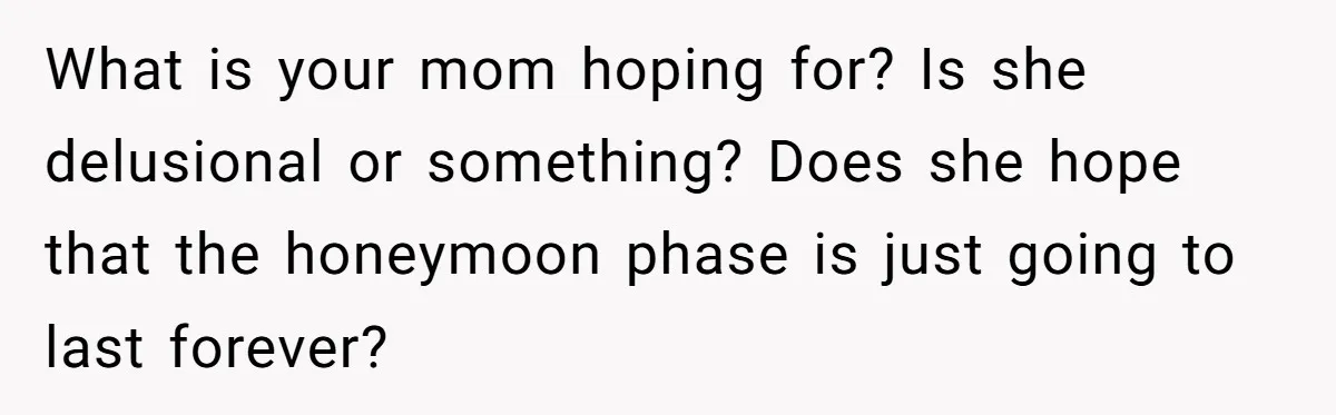 What is your mom hoping for? Is she delusional or something? Does she hope that the honeymoon phase is just going to last forever?
