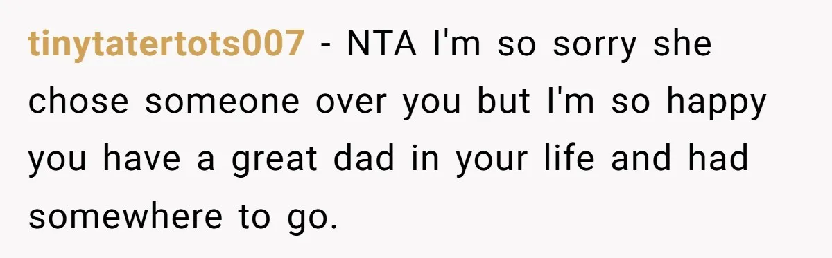 tinytatertots007 − NTA I'm so sorry she chose someone over you but I'm so happy you have a great dad in your life and had somewhere to go.