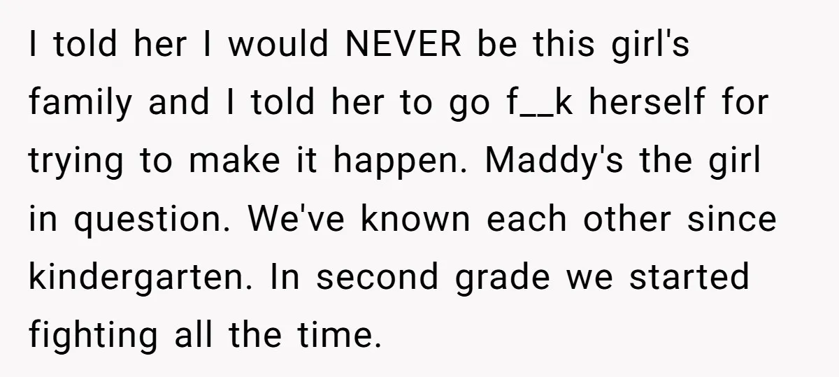 I told her I would NEVER be this girl's family and I told her to go f__k herself for trying to make it happen. Maddy's the girl in question. We've...