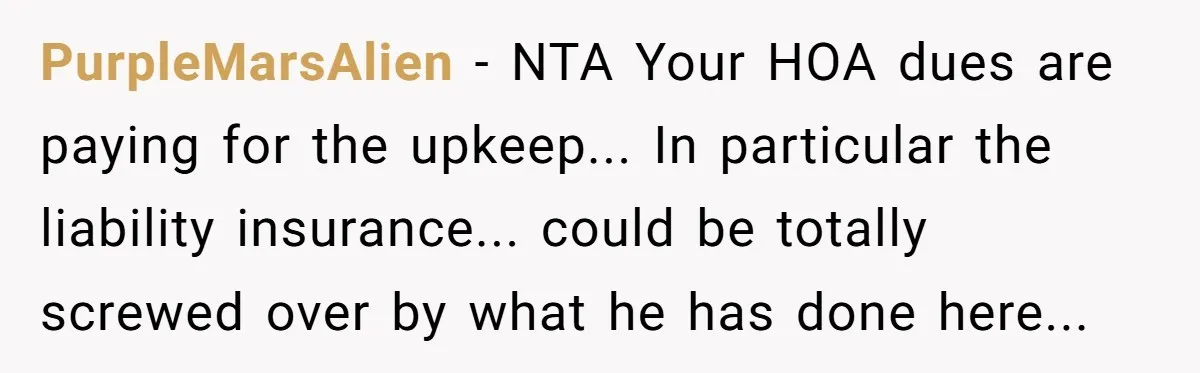 PurpleMarsAlien − NTA Your HOA dues are paying for the upkeep... In particular the liability insurance... could be totally screwed over by what he has done here...