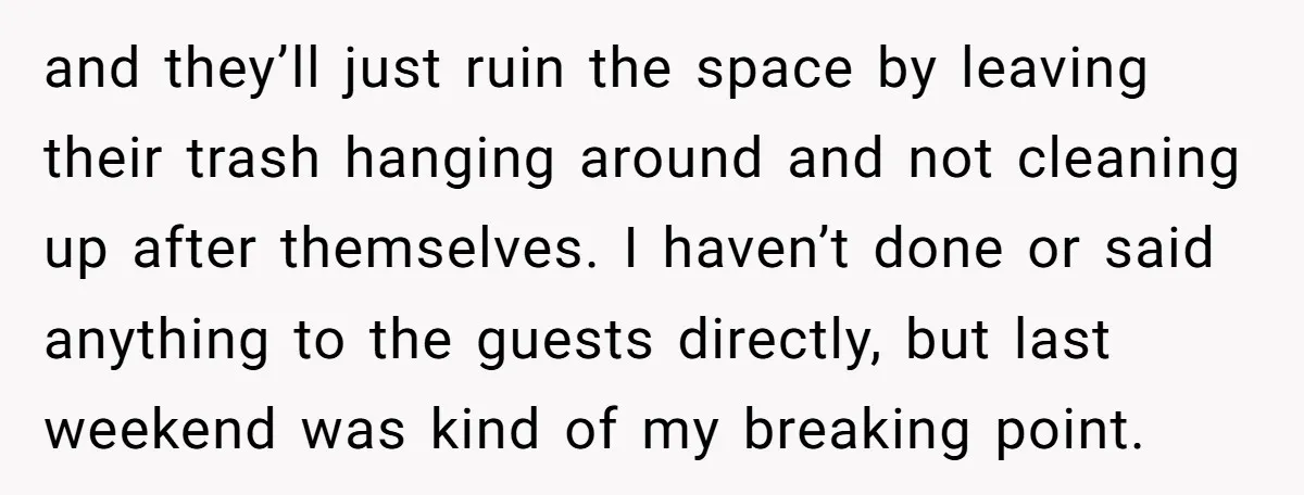 and they’ll just ruin the space by leaving their trash hanging around and not cleaning up after themselves. I haven’t done or said anything to the guests directly, but last...