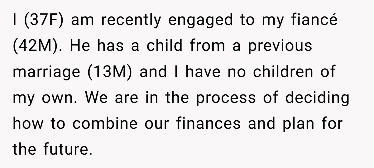 I (37F) am recently engaged to my fiancé (42M). He has a child from a previous marriage (13M) and I have no children of my own. We are in the...