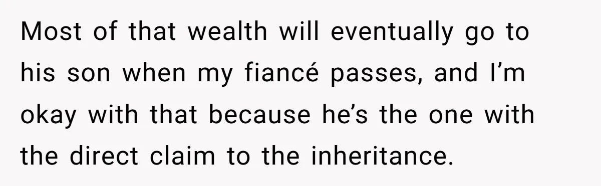 Most of that wealth will eventually go to his son when my fiancé passes, and I’m okay with that because he’s the one with the direct claim to the inheritance.