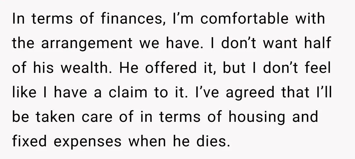 In terms of finances, I’m comfortable with the arrangement we have. I don’t want half of his wealth. He offered it, but I don’t feel like I have a claim...