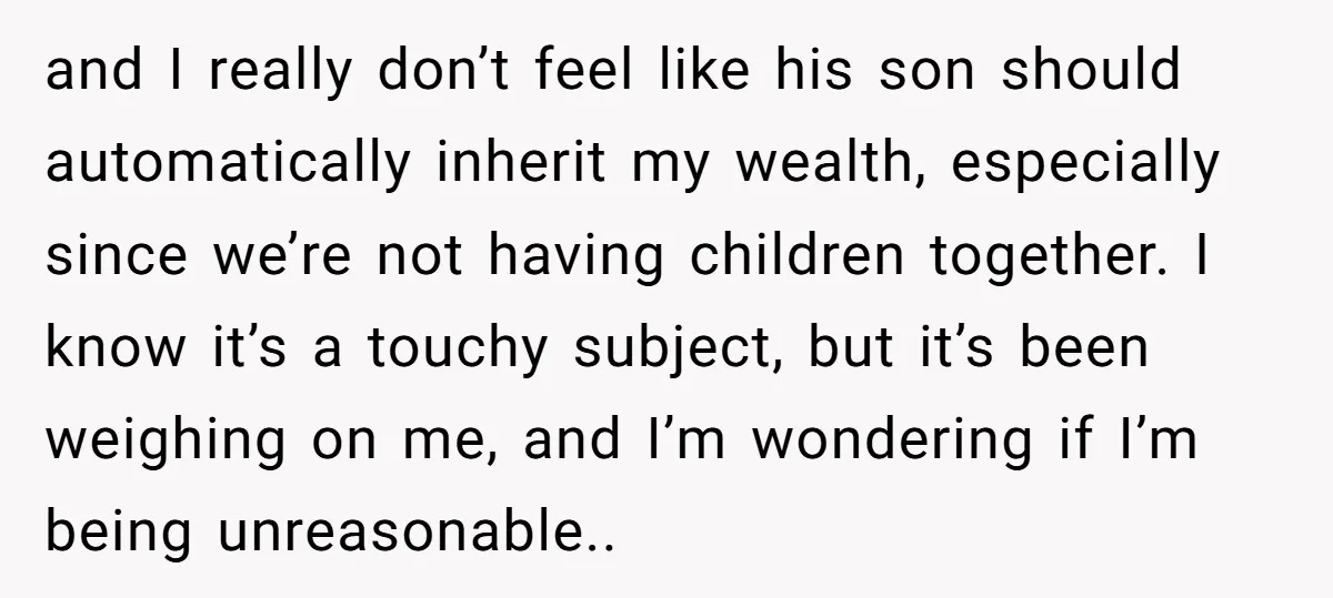 and I really don’t feel like his son should automatically inherit my wealth, especially since we’re not having children together. I know it’s a touchy subject, but it’s been weighing...