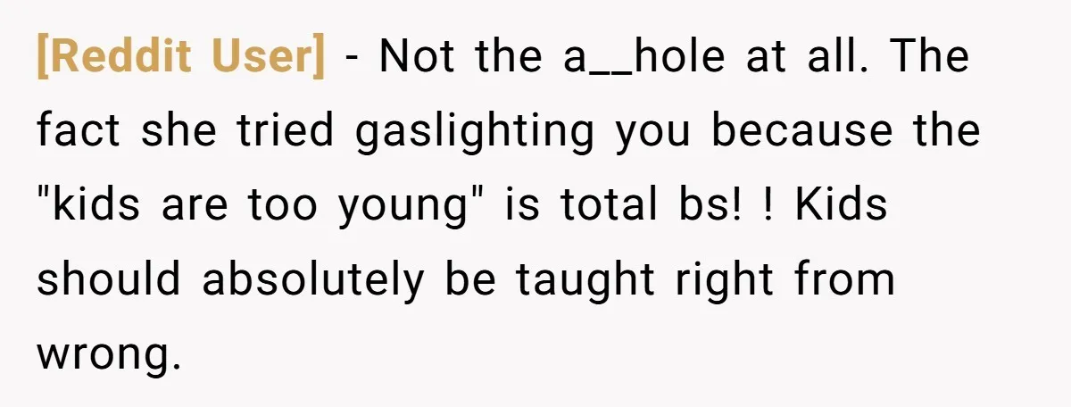 [Reddit User] − Not the a__hole at all. The fact she tried gaslighting you because the "kids are too young" is total bs! ! Kids should absolutely be taught right...