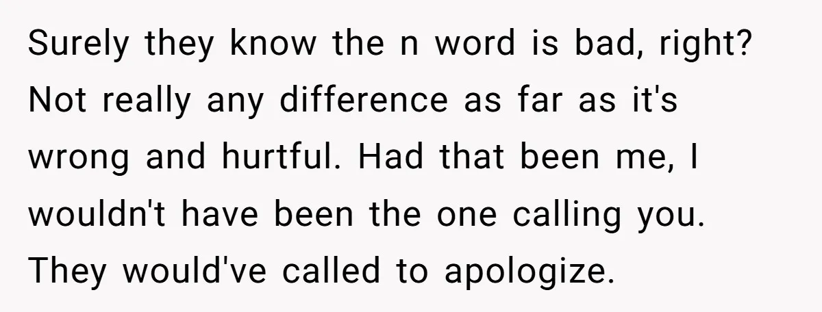 Surely they know the n word is bad, right? Not really any difference as far as it's wrong and hurtful. Had that been me, I wouldn't have been the one...