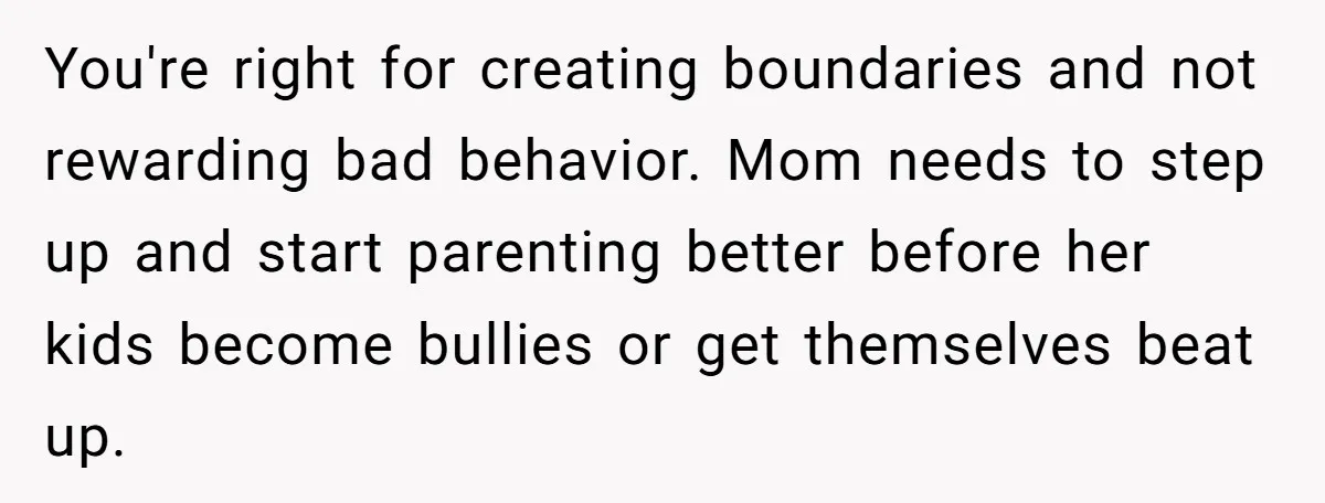 You're right for creating boundaries and not rewarding bad behavior. Mom needs to step up and start parenting better before her kids become bullies or get themselves beat up.