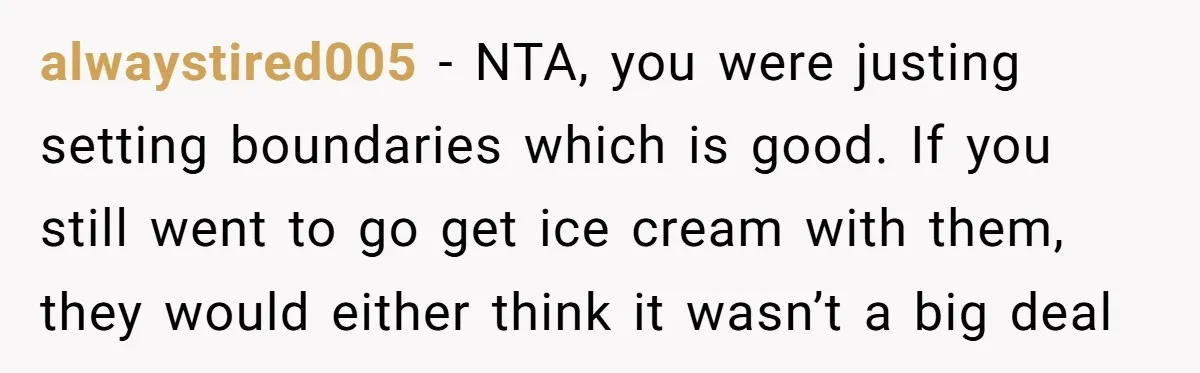 alwaystired005 − NTA, you were justing setting boundaries which is good. If you still went to go get ice cream with them, they would either think it wasn’t a big...