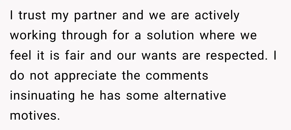 I trust my partner and we are actively working through for a solution where we feel it is fair and our wants are respected. I do not appreciate the comments...