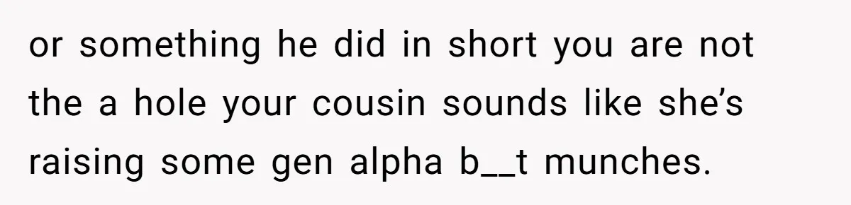 or something he did in short you are not the a hole your cousin sounds like she’s raising some gen alpha b__t munches.