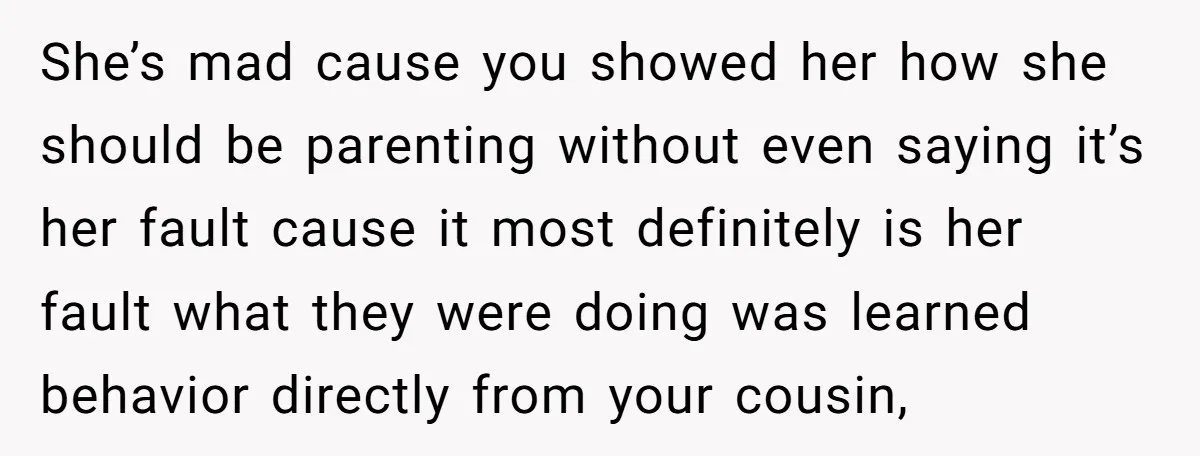 She’s mad cause you showed her how she should be parenting without even saying it’s her fault cause it most definitely is her fault what they were doing was learned...
