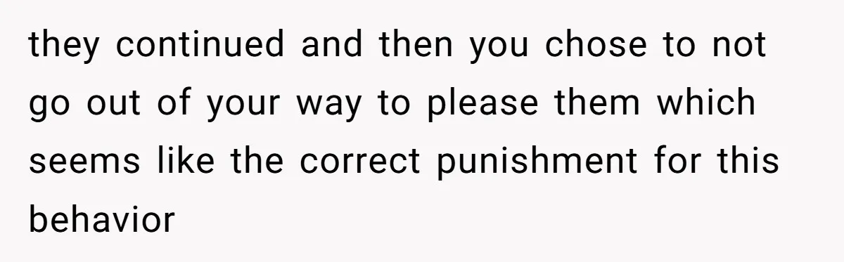 they continued and then you chose to not go out of your way to please them which seems like the correct punishment for this behavior