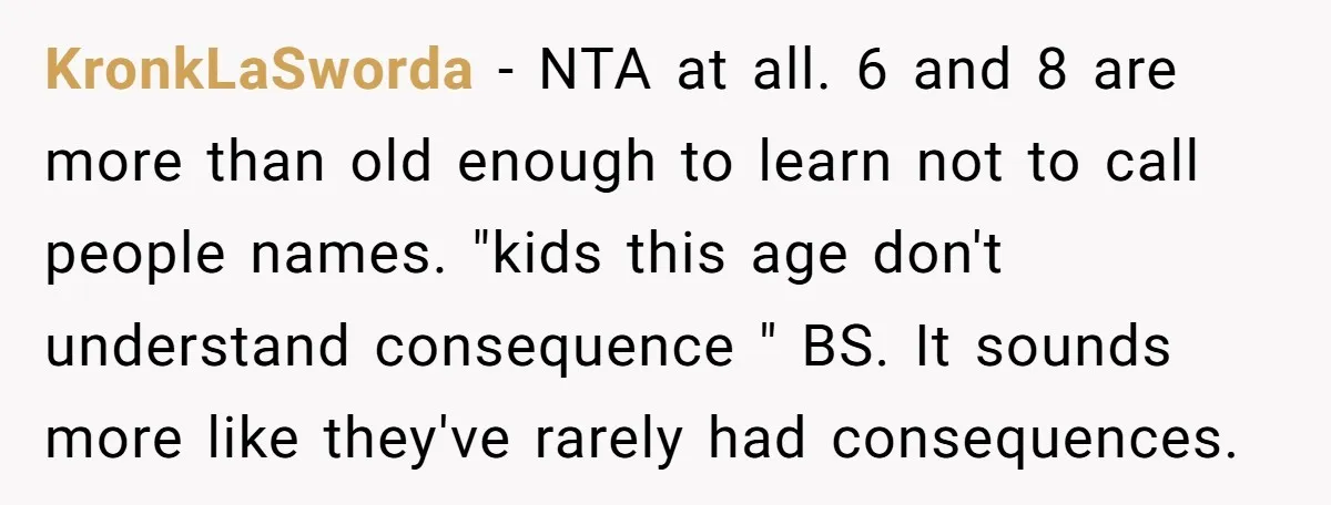 KronkLaSworda − NTA at all. 6 and 8 are more than old enough to learn not to call people names. "kids this age don't understand consequence " BS. It sounds...