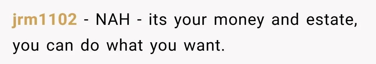 jrm1102 − NAH - its your money and estate, you can do what you want.