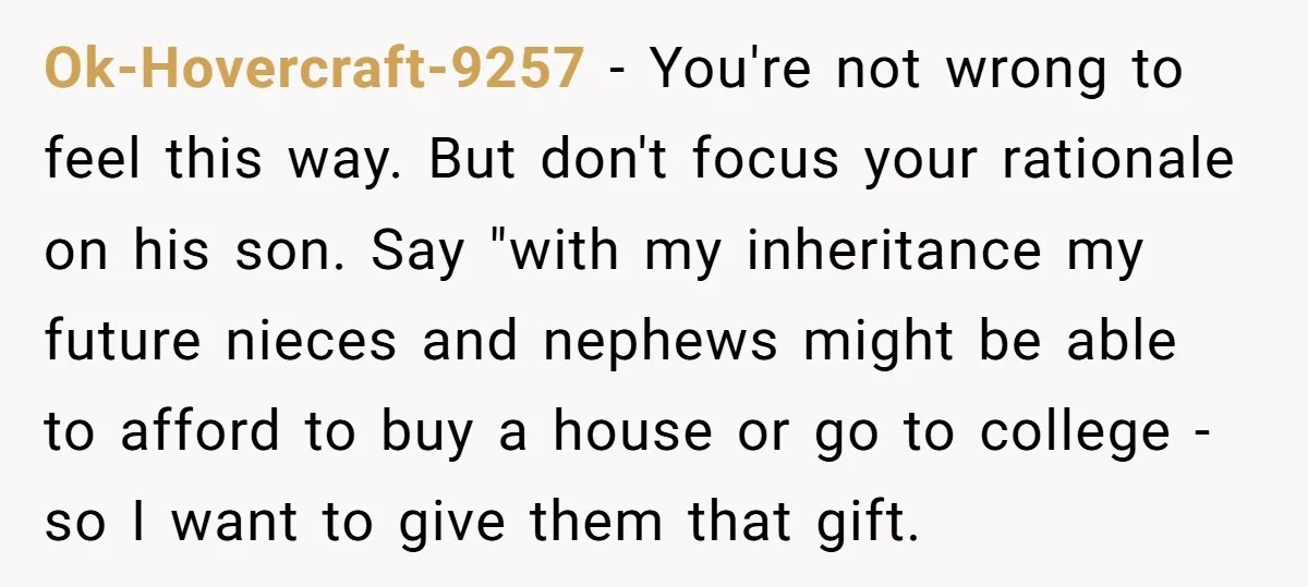 Ok-Hovercraft-9257 − You're not wrong to feel this way. But don't focus your rationale on his son. Say "with my inheritance my future nieces and nephews might be able to...