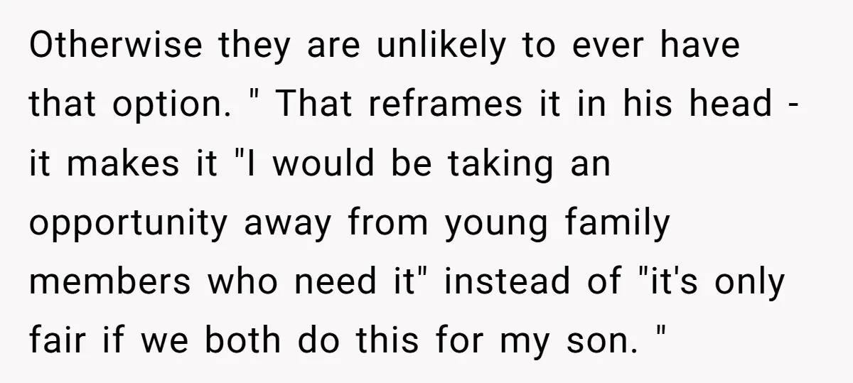 Otherwise they are unlikely to ever have that option. " That reframes it in his head - it makes it "I would be taking an opportunity away from young family...
