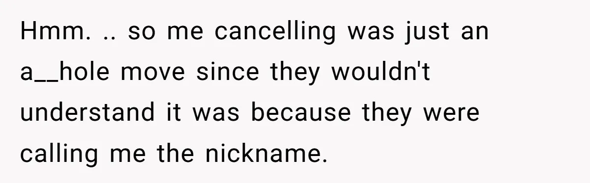 Hmm. .. so me cancelling was just an a__hole move since they wouldn't understand it was because they were calling me the nickname.