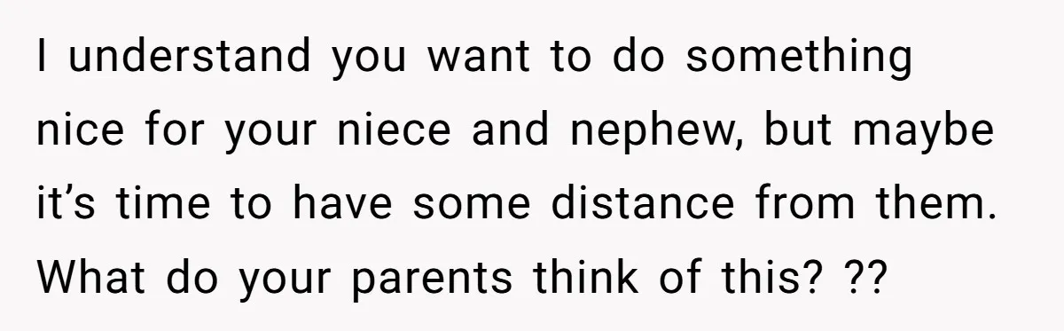 I understand you want to do something nice for your niece and nephew, but maybe it’s time to have some distance from them. What do your parents think of this?...