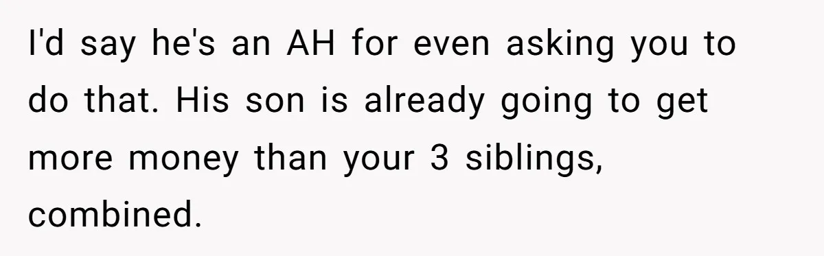 I'd say he's an AH for even asking you to do that. His son is already going to get more money than your 3 siblings, combined.