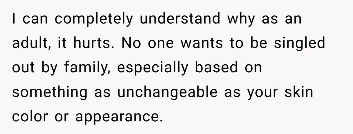 I can completely understand why as an adult, it hurts. No one wants to be singled out by family, especially based on something as unchangeable as your skin color or...