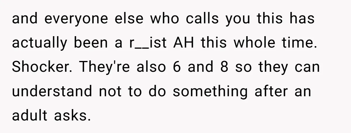and everyone else who calls you this has actually been a r__ist AH this whole time. Shocker. They're also 6 and 8 so they can understand not to do something...
