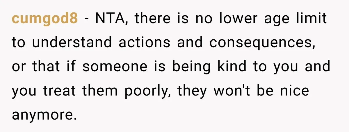 cumgod8 − NTA, there is no lower age limit to understand actions and consequences, or that if someone is being kind to you and you treat them poorly, they won't...