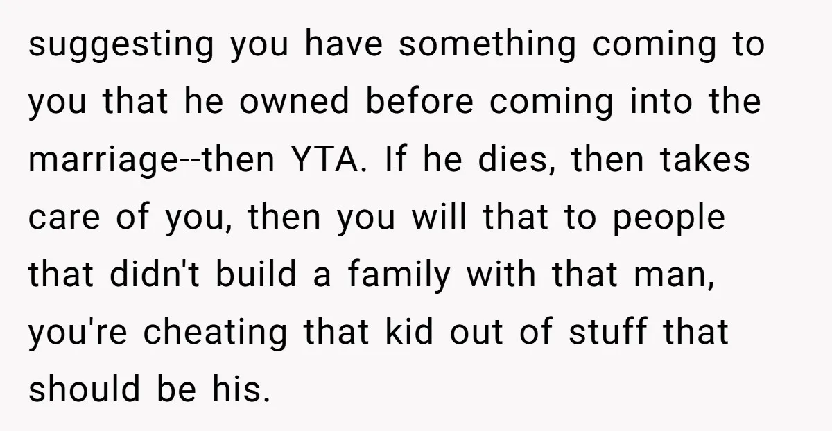 suggesting you have something coming to you that he owned before coming into the marriage--then YTA. If he dies, then takes care of you, then you will that to people...