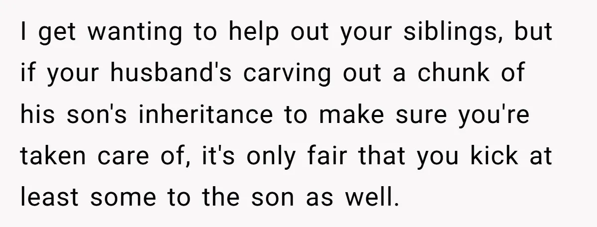 I get wanting to help out your siblings, but if your husband's carving out a chunk of his son's inheritance to make sure you're taken care of, it's only fair...