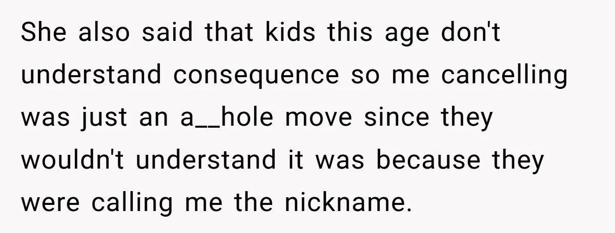 She also said that kids this age don't understand consequence so me cancelling was just an a__hole move since they wouldn't understand it was because they were calling me the...