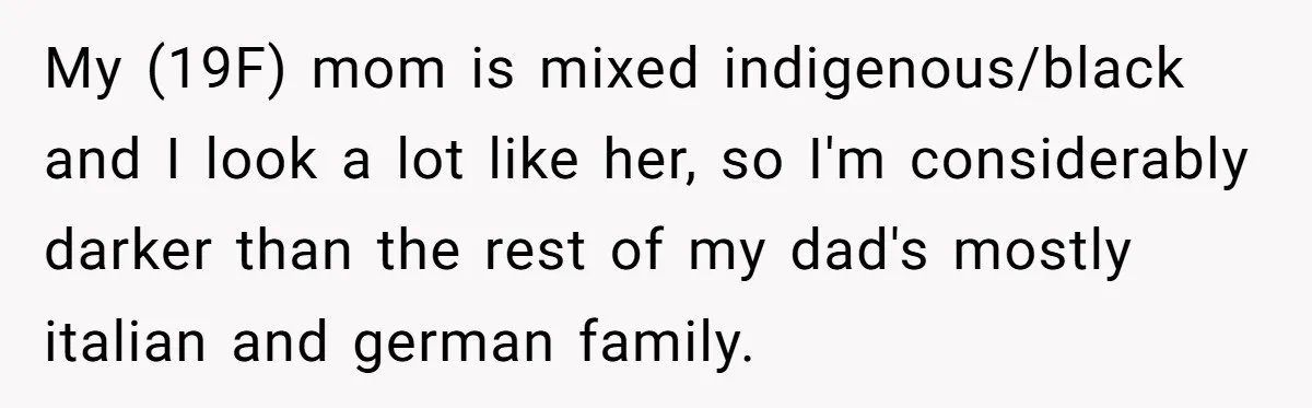 My (19F) mom is mixed indigenous/black and I look a lot like her, so I'm considerably darker than the rest of my dad's mostly italian and german family.
