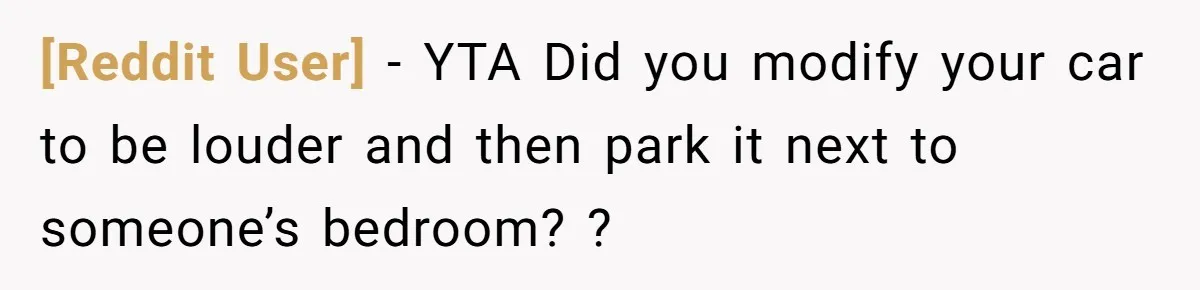 [Reddit User] − YTA Did you modify your car to be louder and then park it next to someone’s bedroom? ?