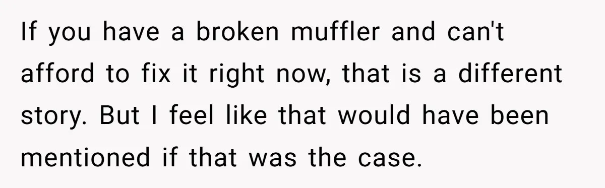 If you have a broken muffler and can't afford to fix it right now, that is a different story. But I feel like that would have been mentioned if that...