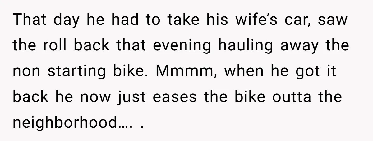 That day he had to take his wife’s car, saw the roll back that evening hauling away the non starting bike. Mmmm, when he got it back he now just...