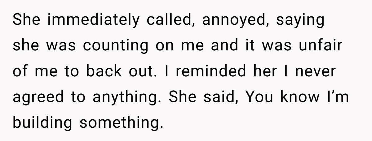 She immediately called, annoyed, saying she was counting on me and it was unfair of me to back out. I reminded her I never agreed to anything. She said, You...