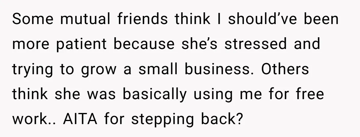 Some mutual friends think I should’ve been more patient because she’s stressed and trying to grow a small business. Others think she was basically using me for free work.. AITA...