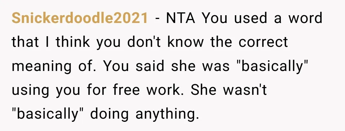 Snickerdoodle2021 − NTA You used a word that I think you don't know the correct meaning of. You said she was "basically" using you for free work. She wasn't "basically"...