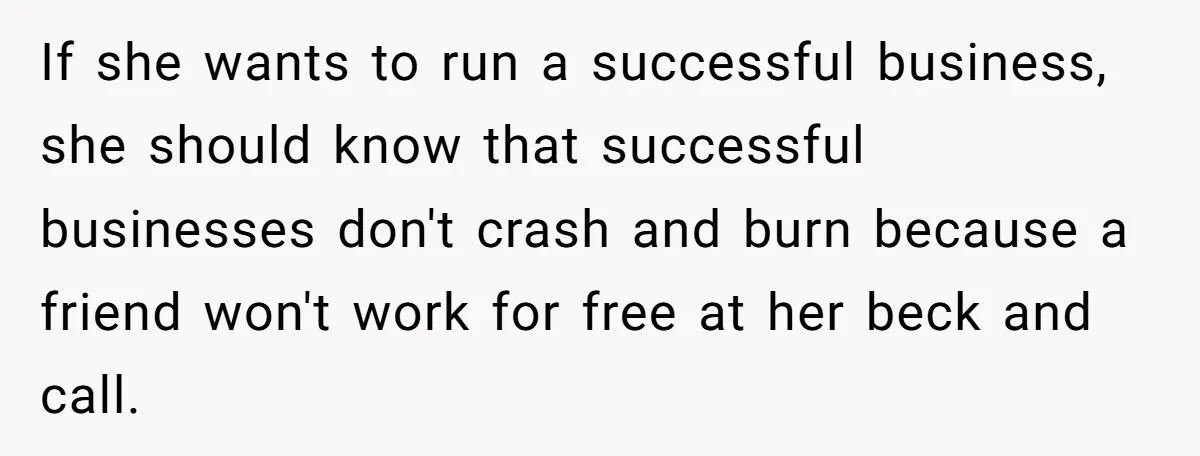 If she wants to run a successful business, she should know that successful businesses don't crash and burn because a friend won't work for free at her beck and call.